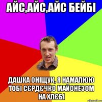 айс,айс,айс бейбі дашка оніщук, я намалюю тобі сєрдєчко майонезом на хлєбі