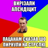 вирізали апєндіцит пацанам сказав шо пирнули на стрєлкі