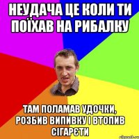 Неудача це коли ти поїхав на рибалку там поламав удочки, розбив випивку і втопив сігарєти