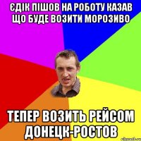 Єдік пішов на роботу казав що буде возити морозиво Тепер возить рейсом Донецк-Ростов