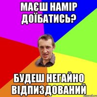 Маєш намір доїбатись? Будеш негайно відпиздований