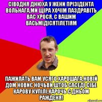 Сіводня днюха у жени прізідента Вольнага,ми щіра хочім паздравіть вас Хрося, с вашим васьмідісятілетіям пажилать вам усяго харошага,новій дом новиє ночьви,штоб саседі сібе карову купілі,карочь с дньом ражденя!