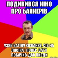 подивився кiно про байкерiв узяв батiну кожанку, сiв на лясiка i попер, батя побачив-дав пизди