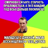 СМІРНОВА! ЄЙ БОГУ, СТАРОСТЬ ПРІБЛІЖАЄТЬСЯ, А ТИ ЇЇ КАЖДИЙ ГОД ВСЬО ДАЛЬШЕ ПОСИЛАЄШ! МАЛАДЄЦ! С ДНЮХОЙ, МАЛА! ВСЄХ НІШТЯКОФ ТЕБЕ, ДЄТКА! )