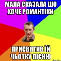 мала сказала шо хоче романтіки присвятив їй чьотку пісню