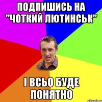 Подпишись на "Чоткий Лютинськ" І всьо буде понятно