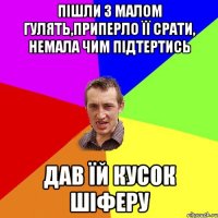 пішли з малом гулять,приперло її срати, немала чим підтертись дав їй кусок шіферу