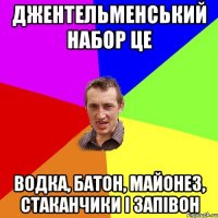 ДЖентельменський набор це водка, батон, майонез, стаканчики і запівон