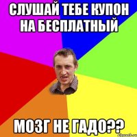 Слушай тебе купон на бесплатный Мозг не гадо??