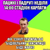 Пацикі і падругі Неділя 14:00 стадіон Карпати ФК "Сокіл"(Путила):ФК "Будівельник" (Кисилиці) Буде жарко