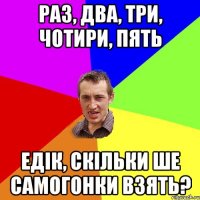 раз, два, три, чотири, пять едік, скільки ше самогонки взять?