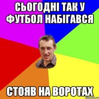 Сьогодні так у футбол набігався стояв на воротах