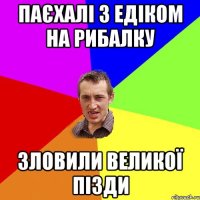 Паєхалі з Едіком на рибалку Зловили великої пізди