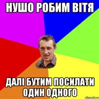 нушо робим вітя далі бутим посилати один одного