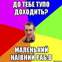 До тебе тупо доходить? Маленький наївний раб:D