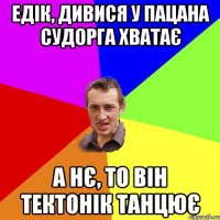 едік, дивися у пацана судорга хватає а нє, то він тектонік танцює