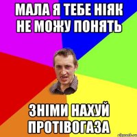 мала я тебе ніяк не можу понять зніми нахуй протівогаза