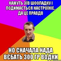 Кажуть зїв шооладку і подимається настроїніе.. да це правдв но сначала нада вєбать 300 гр водки