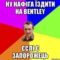 НУ НАФІГА ЇЗДИТИ НА BENTLEY ЄСЛІ Є ЗАПОРОЖЕЦЬ