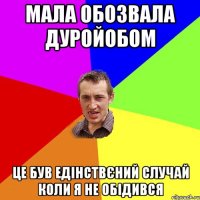 Мала обозвала дуройобом це був едінствєний случай коли я не обідився