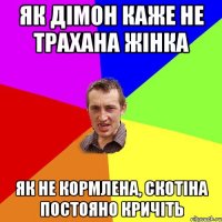 як дімон каже не трахана жінка як не кормлена, скотіна постояно кричіть