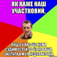 Як каже наш участковий, Якщо у вас ще нема судимостей,то це не ваша заслуга,а моя недоработка