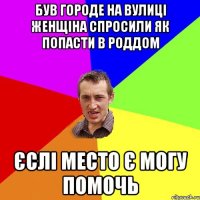 Був городе на вулиці женщіна спросили як попасти в роддом єслі место є могу помочь