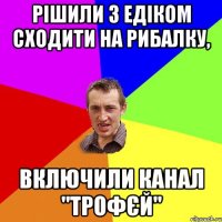 Рішили з Едіком сходити на рибалку, Включили канал "Трофєй"