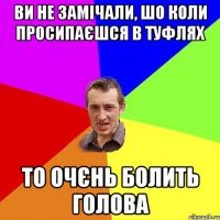 ви не замічали, шо коли просипаєшся в туфлях то очєнь болить голова