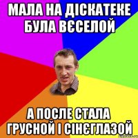 мала на діскатеке була вєселой а после стала грусной і сінєглазой