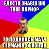 Едік ти знаєш шо таке порно? То подивись матч Германія-Бразілія