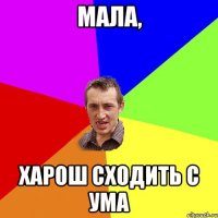 мала, харош сходить с ума