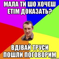 мала ти шо хочеш етім доказать? вдівай труси пошли поговорим