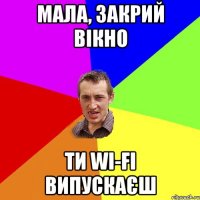 мала, закрий вікно ти wi-fi випускаєш