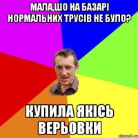 мала,шо на базарі нормальних трусів не було? купила якісь верьовки