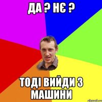 Да ? НЄ ? ТОДІ ВИЙДИ З МАШИНИ