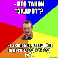 - Кто такой "задрот"? - Это колобок, катящийся по дороге. Зад, Рот, Зад, Рот...