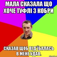 Мала сказала що хоче туфлі з кобри Сказав щоб від'їбалась в мене удав.