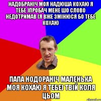 надобраніч моя надюша кохаю я тебе )пробач мене шо слово недотримав (я вже змінюся бо тебе кохаю папа нодораніч маленька моя кохаю я тебе) твій коля цьом