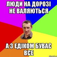 Люди на дорозі не валяються а з Едіком буває все