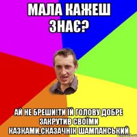 МАЛА КАЖЕШ ЗНАЄ? АЙ НЕ БРЕШИ!ТИ ЇЙ ГОЛОВУ ДОБРЕ ЗАКРУТИВ СВОЇМИ КАЗКАМИ,СКАЗАЧНІК ШАМПАНСЬКИЙ