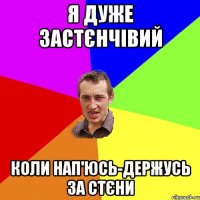 я дуже застєнчівий коли нап'юсь-держусь за стєни