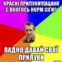 красні прилуки!пацани є вкогось норм сіги? ладно давай свої прилуки