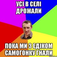 Усі в селі дрожали пока ми з Едіком самогонку гнали