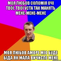 Моя любов Соломія Очі твої, твої уста так манять мене-мене-мене Моя любов аморе міо Буде біда як мала вичисле мене