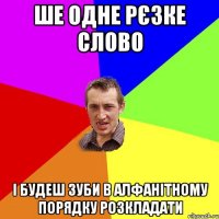 Ше одне рєзке слово І будеш зуби в алфанітному порядку розкладати