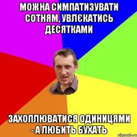 можна симпатизувати сотням, увлєкатись десятками захоплюватися одиницями - а любить бухать