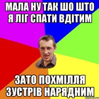 Мала ну так шо што я ліг спати вдітим Зато похмілля зустрів нарядним