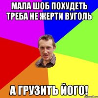 Мала шоб похудеть треба не жерти вуголь А грузить його!