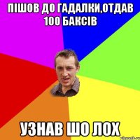 Пішов до гадалки,отдав 100 баксів Узнав шо ЛОХ